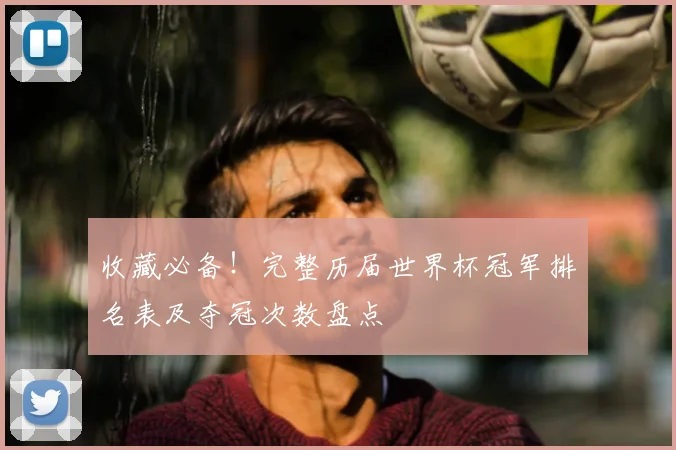 收藏必备！完整历届世界杯冠军排名表及夺冠次数盘点