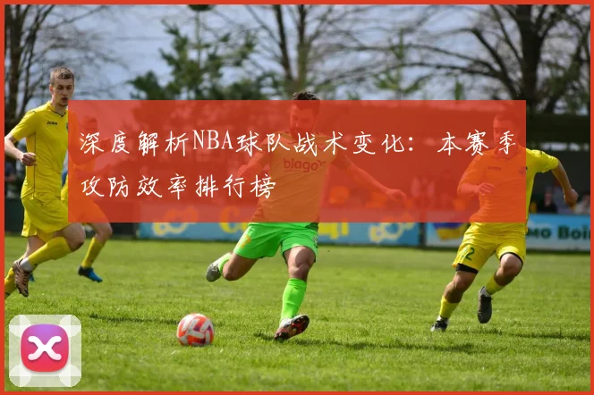深度解析NBA球队战术变化：本赛季攻防效率排行榜