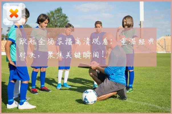 欧冠全场录播高清观看：重温经典对决，聚焦关键瞬间！