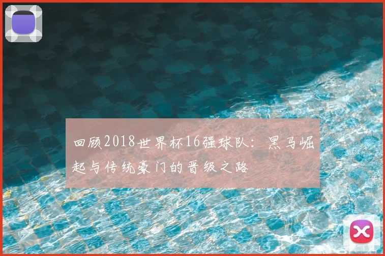 回顾2018世界杯16强球队：黑马崛起与传统豪门的晋级之路