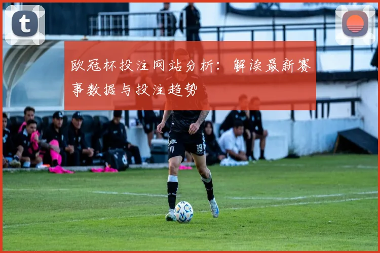 欧冠杯投注网站分析：解读最新赛事数据与投注趋势