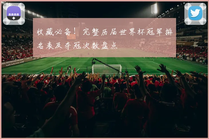 收藏必备!完整历届世界杯冠军排名表及夺冠次数盘点