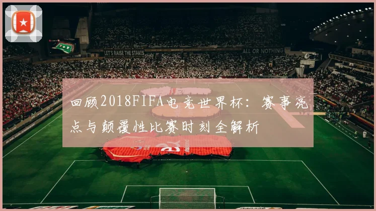 回顾2018FIFA电竞世界杯：赛事亮点与颠覆性比赛时刻全解析