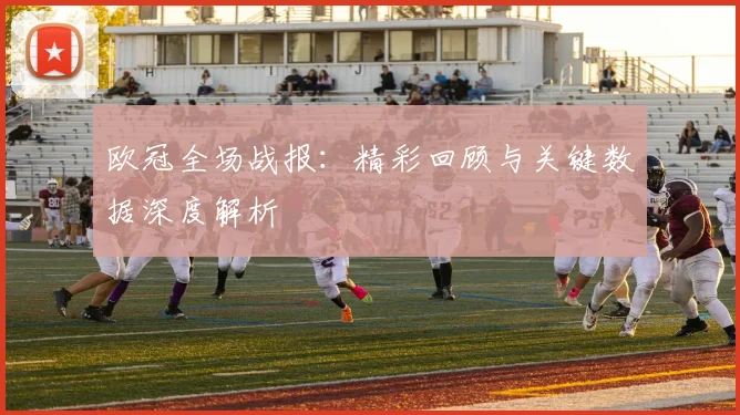欧冠全场战报：精彩回顾与关键数据深度解析