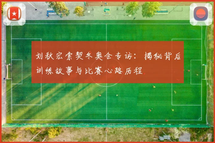 刘秋宏索契冬奥会专访：揭秘背后训练故事与比赛心路历程