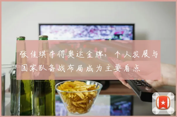 张佳琪夺得奥运金牌，个人发展与国家队备战布局成为主要看点