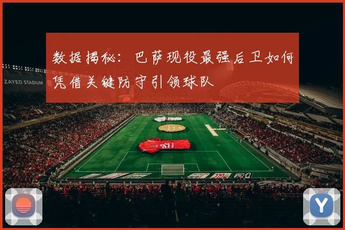 数据揭秘：巴萨现役最强后卫如何凭借关键防守引领球队