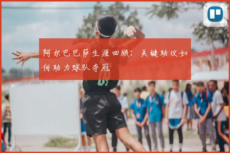 阿尔巴巴萨生涯回顾：关键助攻如何助力球队夺冠